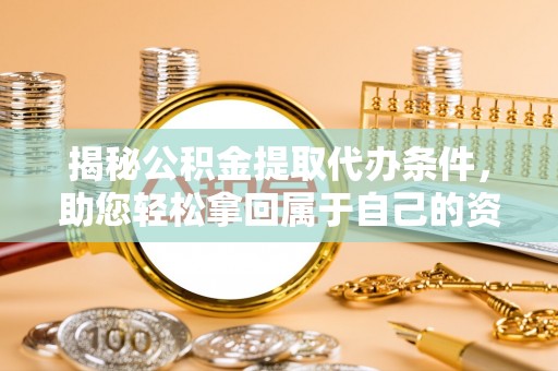 宿松揭秘公积金提取代办条件，助您轻松拿回属于自己的资金