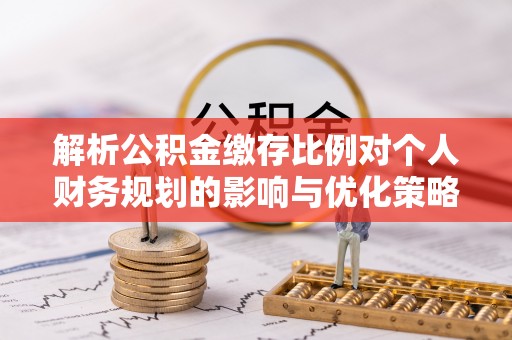 宿松解析公积金缴存比例对个人财务规划的影响与优化策略