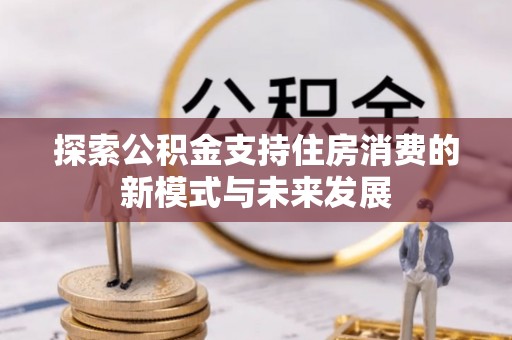 宿松探索公积金支持住房消费的新模式与未来发展