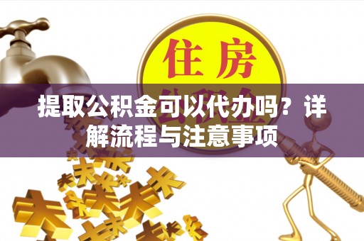 宿松提取公积金可以代办吗？详解流程与注意事项