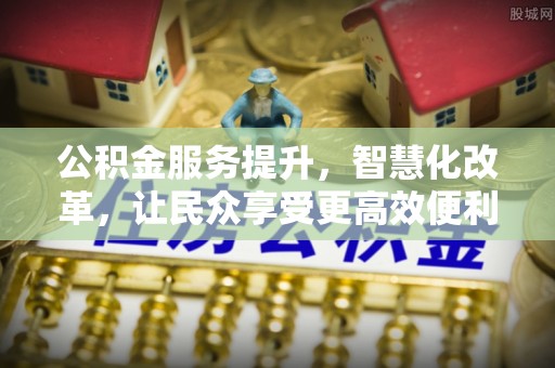 宿松公积金服务提升，智慧化改革，让民众享受更高效便利的生活