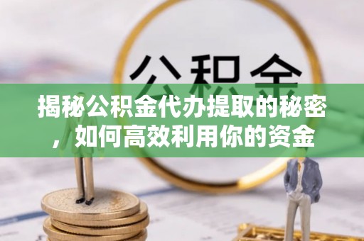宿松揭秘公积金代办提取的秘密，如何高效利用你的资金