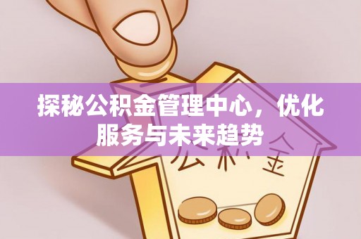 宿松探秘公积金管理中心，优化服务与未来趋势