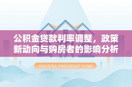 宿松公积金贷款利率调整，政策新动向与购房者的影响分析