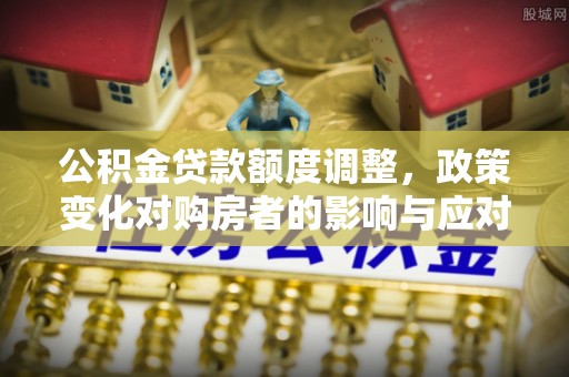 宿松公积金贷款额度调整，政策变化对购房者的影响与应对策略