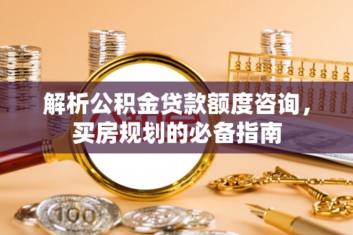 宿松解析公积金贷款额度咨询，买房规划的必备指南