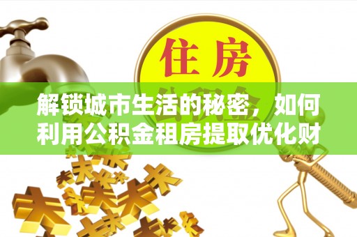 宿松解锁城市生活的秘密，如何利用公积金租房提取优化财务规划