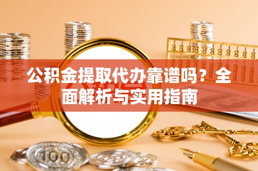 宿松公积金提取代办靠谱吗？全面解析与实用指南