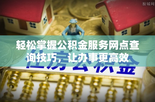 宿松轻松掌握公积金服务网点查询技巧，让办事更高效
