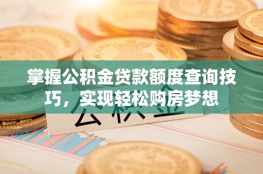 宿松掌握公积金贷款额度查询技巧，实现轻松购房梦想