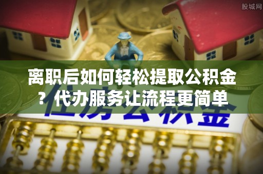 宿松离职后如何轻松提取公积金？代办服务让流程更简单