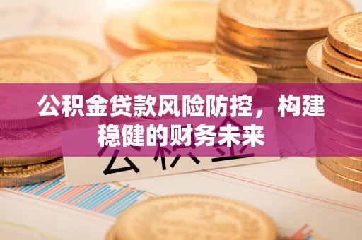 宿松公积金贷款风险防控，构建稳健的财务未来