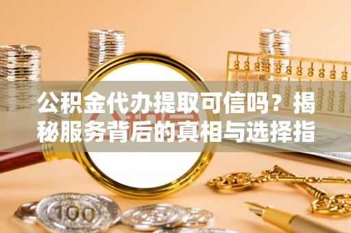 宿松公积金代办提取可信吗？揭秘服务背后的真相与选择指南