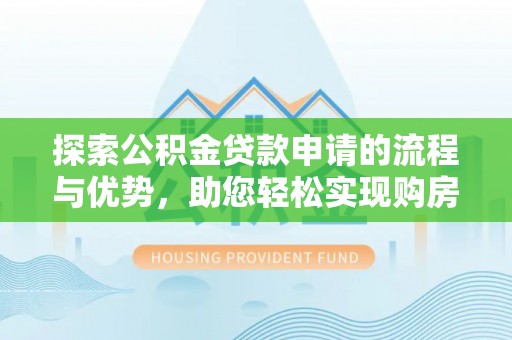 宿松探索公积金贷款申请的流程与优势，助您轻松实现购房梦想