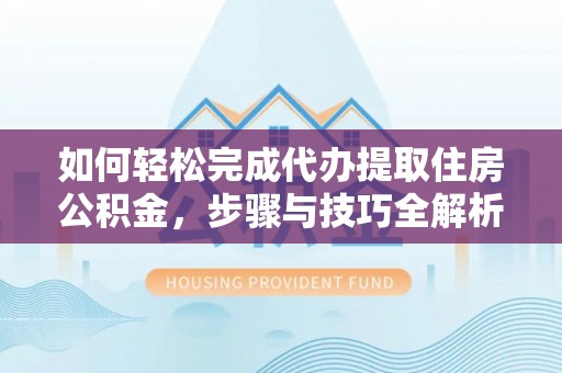 宿松如何轻松完成代办提取住房公积金，步骤与技巧全解析