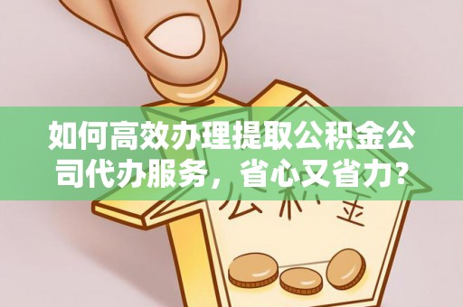 宿松如何高效办理提取公积金公司代办服务，省心又省力？