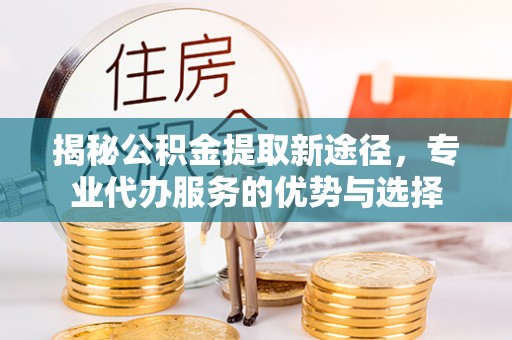 宿松揭秘公积金提取新途径，专业代办服务的优势与选择