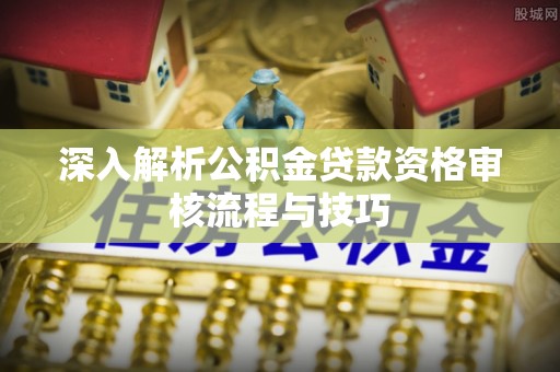 宿松深入解析公积金贷款资格审核流程与技巧