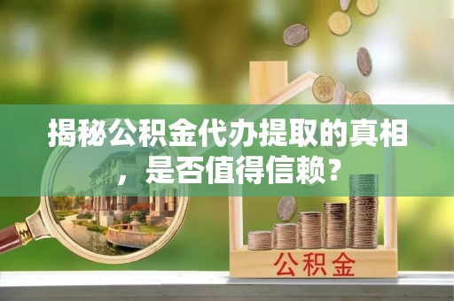 宿松揭秘公积金代办提取的真相，是否值得信赖？