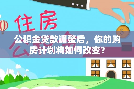 宿松公积金贷款调整后，你的购房计划将如何改变？