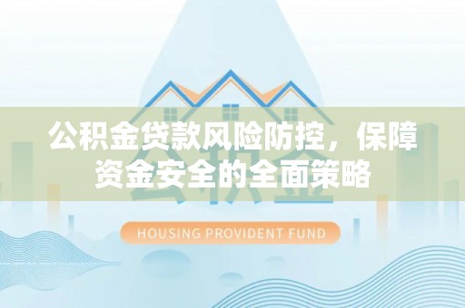 宿松公积金贷款风险防控，保障资金安全的全面策略