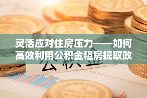 宿松灵活应对住房压力——如何高效利用公积金租房提取政策