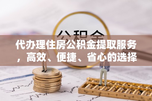 宿松代办理住房公积金提取服务，高效、便捷、省心的选择