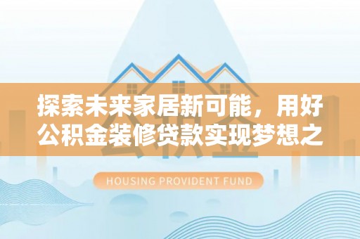 宿松探索未来家居新可能，用好公积金装修贷款实现梦想之家