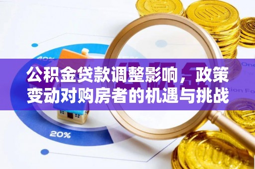 宿松公积金贷款调整影响，政策变动对购房者的机遇与挑战