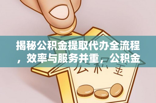 宿松揭秘公积金提取代办全流程，效率与服务并重，公积金提取代办要多久不再是难题