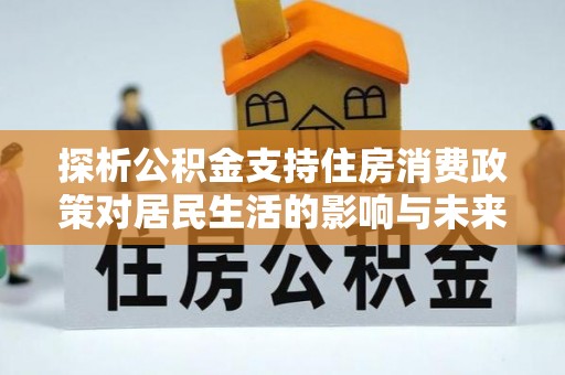 宿松探析公积金支持住房消费政策对居民生活的影响与未来展望