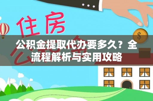 宿松公积金提取代办要多久？全流程解析与实用攻略