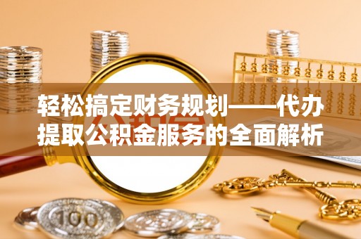 宿松轻松搞定财务规划——代办提取公积金服务的全面解析