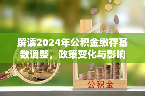 宿松解读2024年公积金缴存基数调整，政策变化与影响