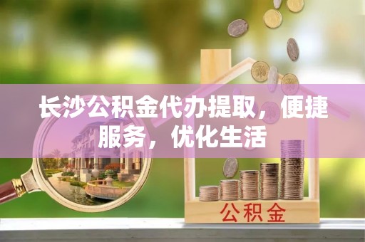 宿松长沙公积金代办提取，便捷服务，优化生活