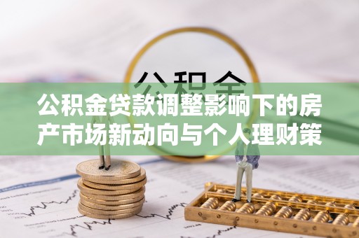 宿松公积金贷款调整影响下的房产市场新动向与个人理财策略