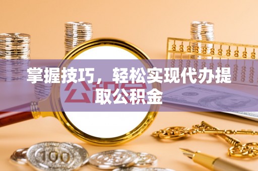 宿松掌握技巧，轻松实现代办提取公积金