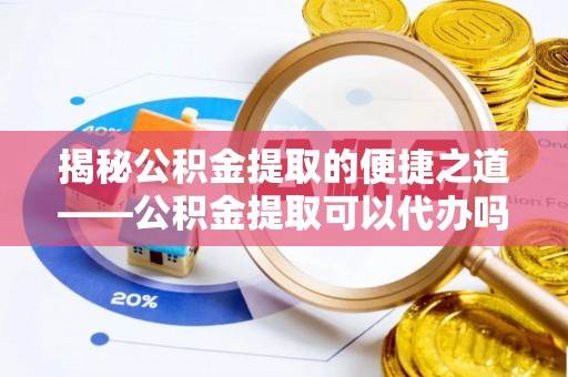 宿松揭秘公积金提取的便捷之道——公积金提取可以代办吗？