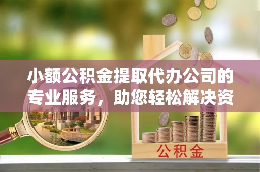 宿松小额公积金提取代办公司的专业服务，助您轻松解决资金难题