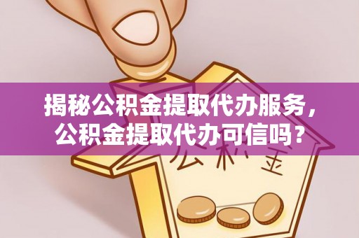 宿松揭秘公积金提取代办服务，公积金提取代办可信吗？