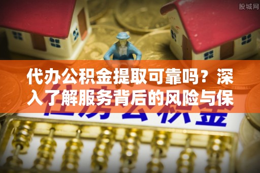 宿松代办公积金提取可靠吗？深入了解服务背后的风险与保障
