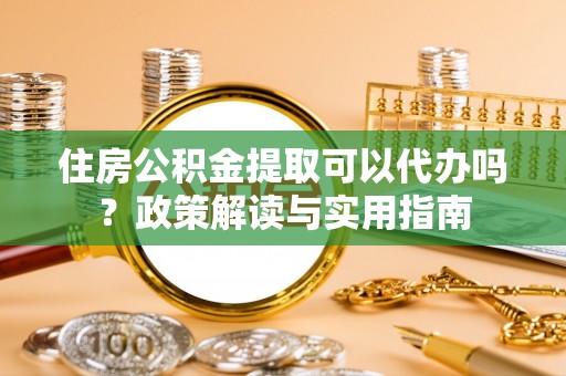 宿松住房公积金提取可以代办吗？政策解读与实用指南
