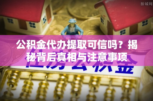 宿松公积金代办提取可信吗？揭秘背后真相与注意事项