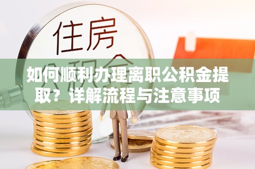 宿松如何顺利办理离职公积金提取？详解流程与注意事项