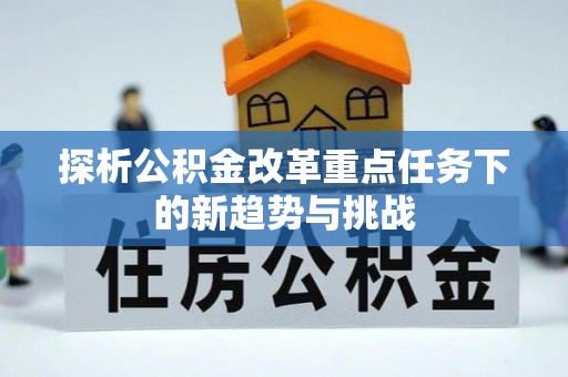 宿松探析公积金改革重点任务下的新趋势与挑战
