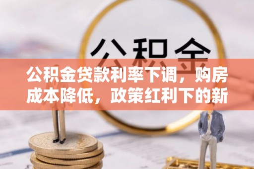 宿松公积金贷款利率下调，购房成本降低，政策红利下的新机遇