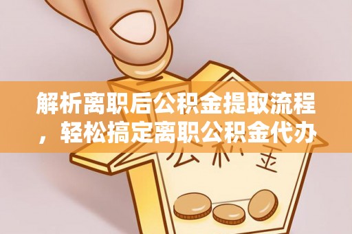 宿松解析离职后公积金提取流程，轻松搞定离职公积金代办提取手续