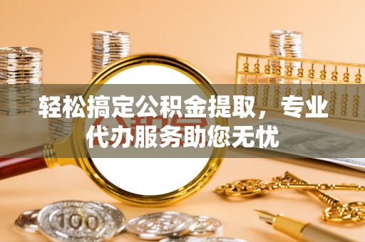 宿松轻松搞定公积金提取，专业代办服务助您无忧