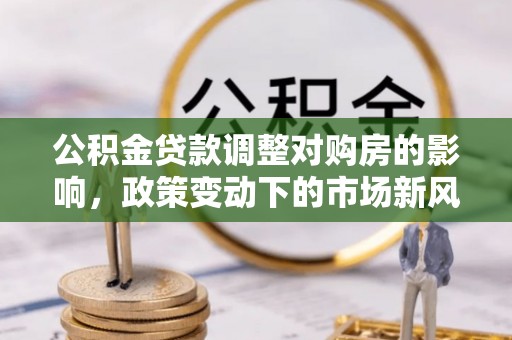 宿松公积金贷款调整对购房的影响，政策变动下的市场新风向