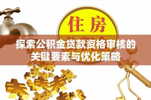 宿松探索公积金贷款资格审核的关键要素与优化策略